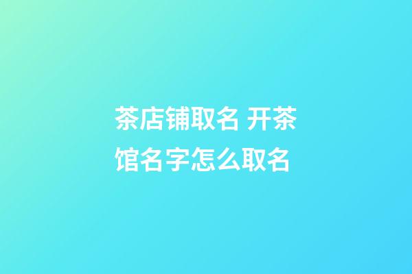 茶店铺取名 开茶馆名字怎么取名